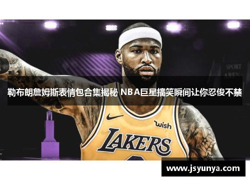 勒布朗詹姆斯表情包合集揭秘 NBA巨星搞笑瞬间让你忍俊不禁